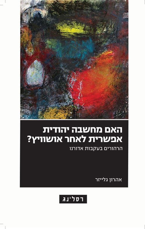 האם מחשבה יהודית אפשרית לאחר אושוויץ? : הרהורים בעקבות אדורנו