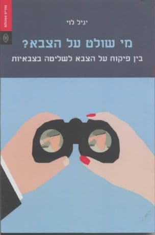 מי שולט על הצבא? - בין פיקוח על הצבא לשליטה בצבאיות