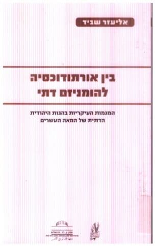 בין אורתודוכסיה להומניזם דתי : המגמות העיקריות בהגות היהודית הדתית של המאה העשרים - מזרח אירופה ומערבה וארץ ישראל