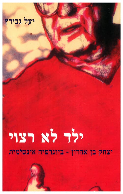 ילד לא רצוי : יצחק בן אהרון - ביוגרפיה אינטימית