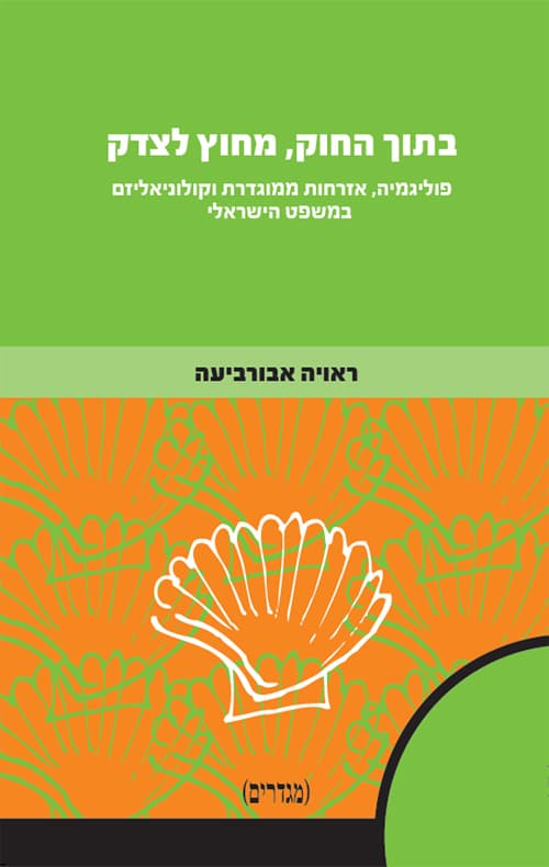 בתוך החוק, מחוץ לצדק : פוליגמיה, אזרחות ממוגדרת וקולוניאליזם במשפט הישראלי