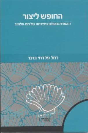 החופש ליצור : האמנית והעולם ביצירתה של רות אלמוג