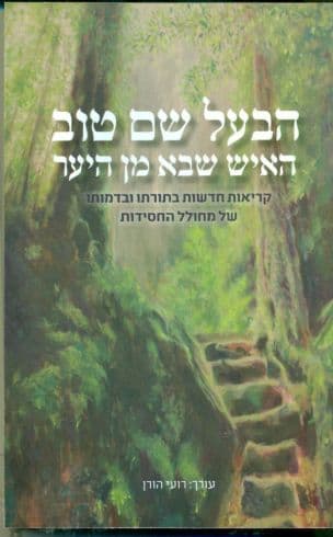 הבעל שם טוב : האיש שבא מן היער : קריאות חדשות בתורתו ובדמותו של מחולל החסידות