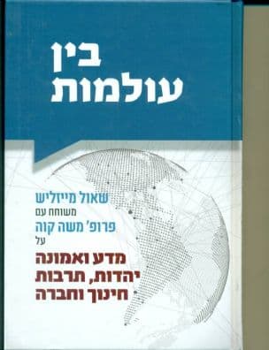 בין עולמות : שאול מייזליש משוחח עם פרופ' משה קוה על מדע ואמונה, יהדות, תרבות, חינוך וחברה